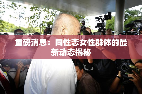 重磅消息：同性恋女性群体的最新动态揭秘