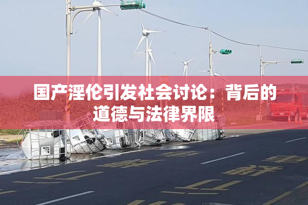 国产淫伦引发社会讨论：背后的道德与法律界限