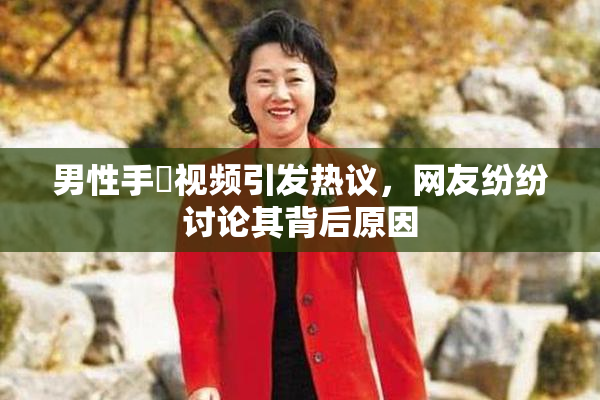男性手婬视频引发热议，网友纷纷讨论其背后原因