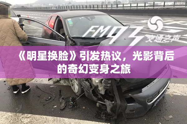 《明星换脸》引发热议，光影背后的奇幻变身之旅