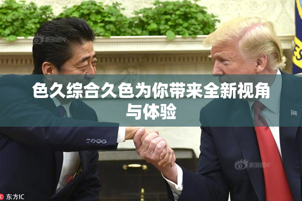 色久综合久色为你带来全新视角与体验