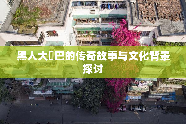 黑人大鷄巴的传奇故事与文化背景探讨
