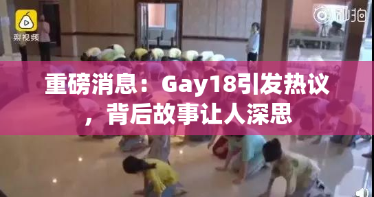 重磅消息：Gay18引发热议，背后故事让人深思