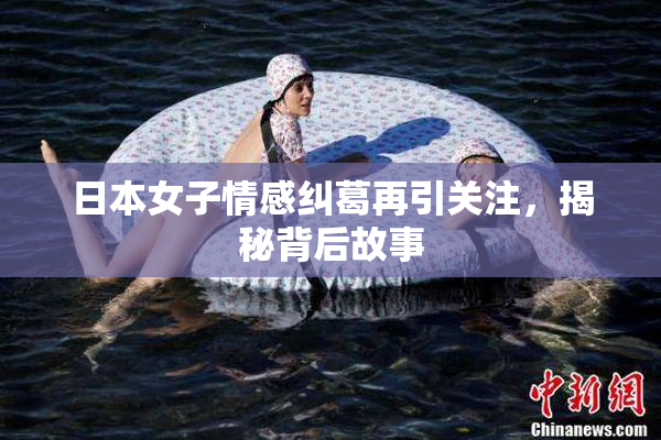 日本女子情感纠葛再引关注，揭秘背后故事