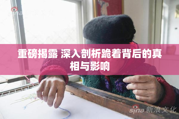 重磅揭露 深入剖析跪着背后的真相与影响