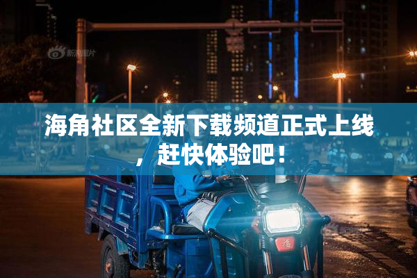海角社区全新下载频道正式上线，赶快体验吧！