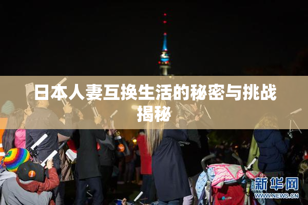 日本人妻互换生活的秘密与挑战揭秘