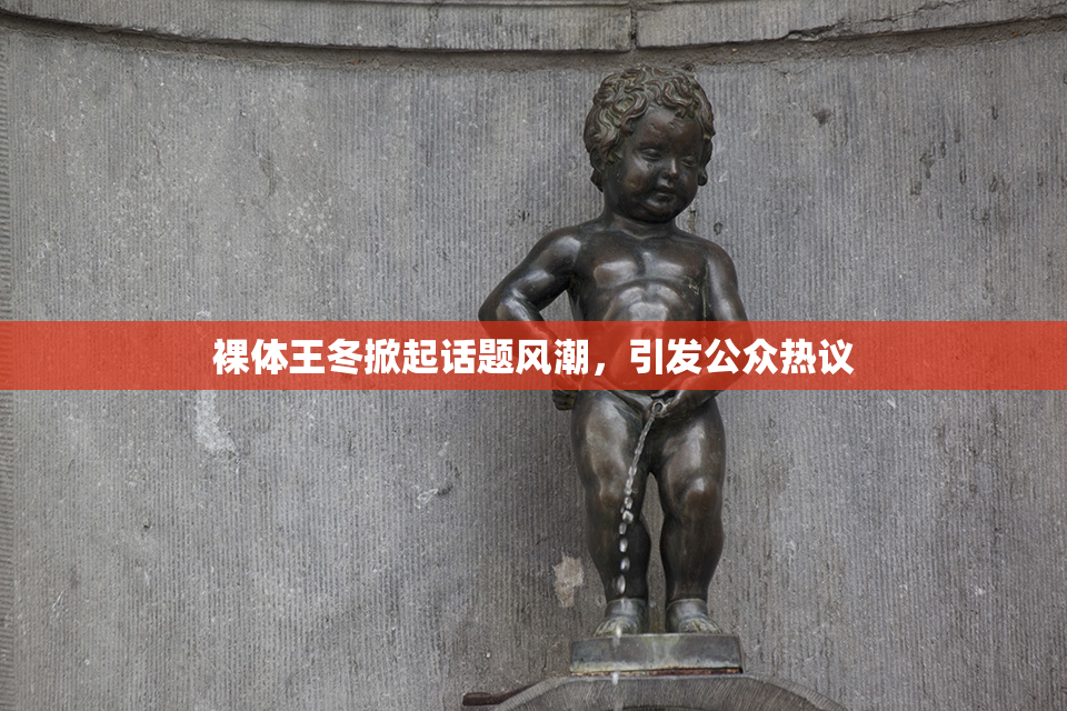 裸体王冬掀起话题风潮，引发公众热议
