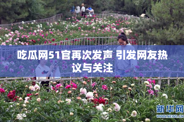 吃瓜网51官再次发声 引发网友热议与关注