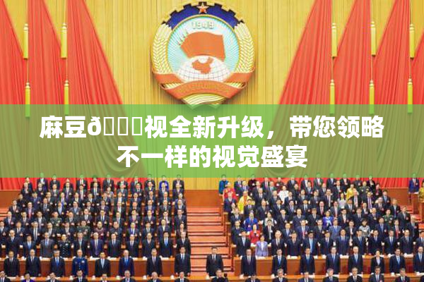 麻豆🔞视全新升级，带您领略不一样的视觉盛宴
