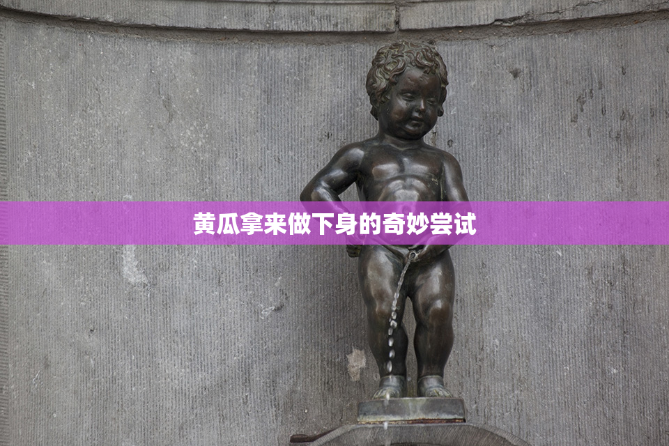 黄瓜拿来做下身的奇妙尝试