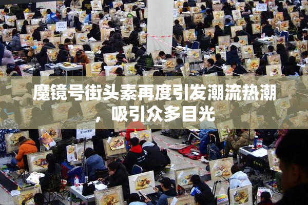 魔镜号街头素再度引发潮流热潮，吸引众多目光