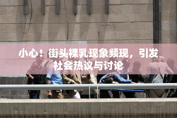 小心！街头裸乳现象频现，引发社会热议与讨论