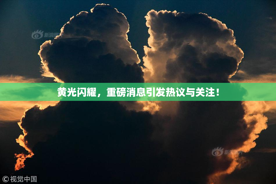 黄光闪耀，重磅消息引发热议与关注！