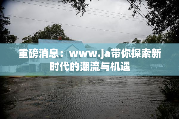 重磅消息：www.ja带你探索新时代的潮流与机遇
