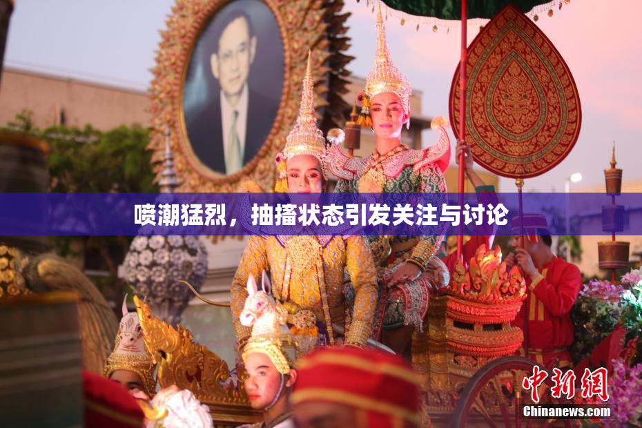 喷潮猛烈，抽搐状态引发关注与讨论