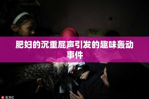 肥妇的沉重屁声引发的趣味轰动事件