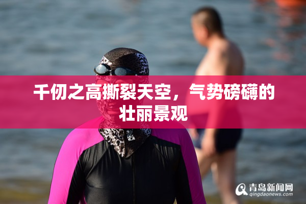 千仞之高撕裂天空，气势磅礴的壮丽景观