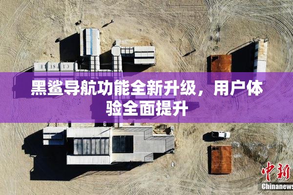 黑鲨导航功能全新升级，用户体验全面提升