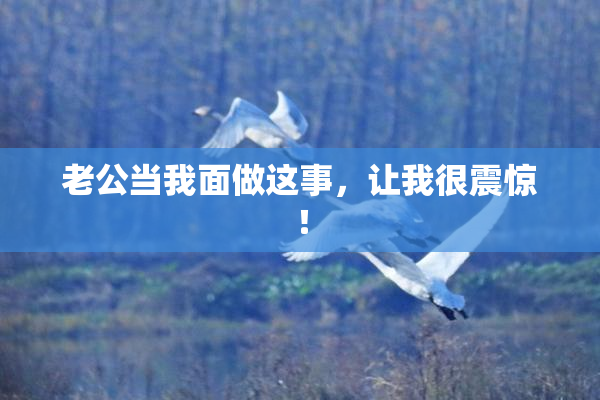 老公当我面做这事，让我很震惊！