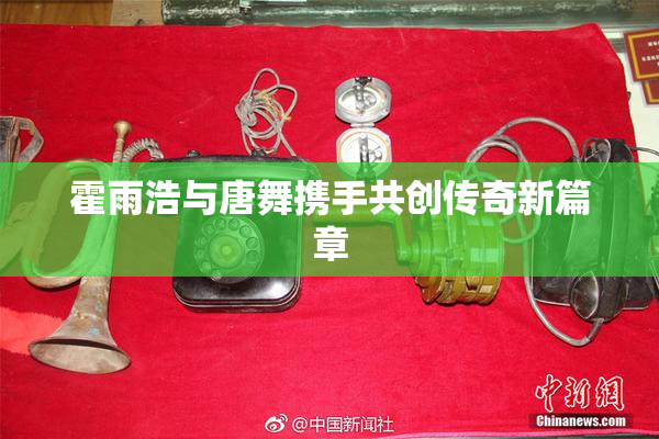 霍雨浩与唐舞携手共创传奇新篇章