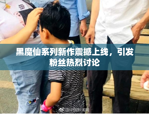黑魔仙系列新作震撼上线，引发粉丝热烈讨论