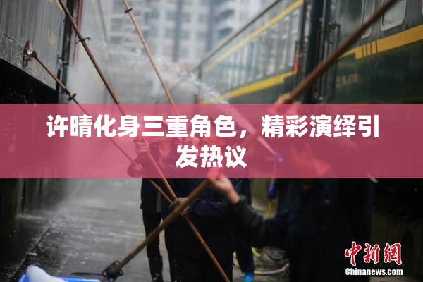 许晴化身三重角色，精彩演绎引发热议