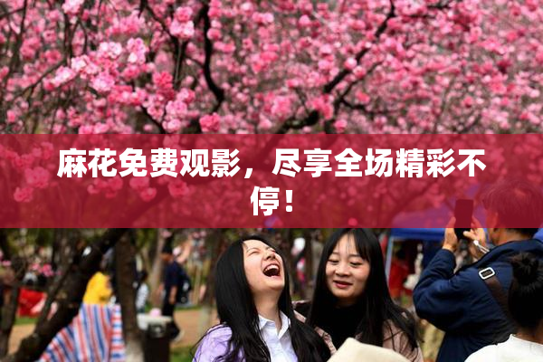 麻花免费观影，尽享全场精彩不停！