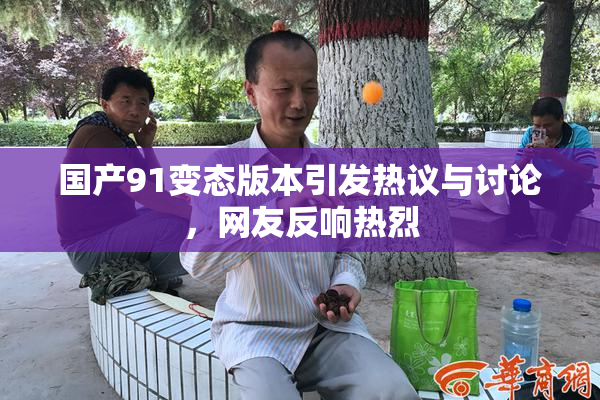 国产91变态版本引发热议与讨论，网友反响热烈