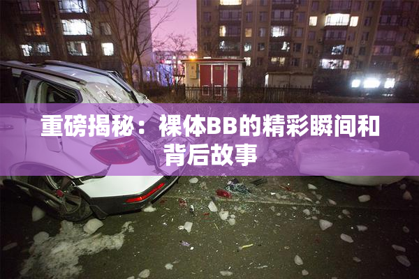 重磅揭秘：裸体BB的精彩瞬间和背后故事