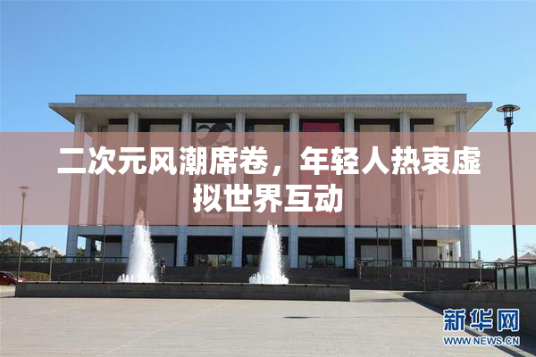 二次元风潮席卷，年轻人热衷虚拟世界互动