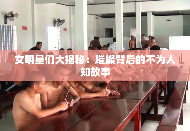 女明星们大揭秘：璀璨背后的不为人知故事