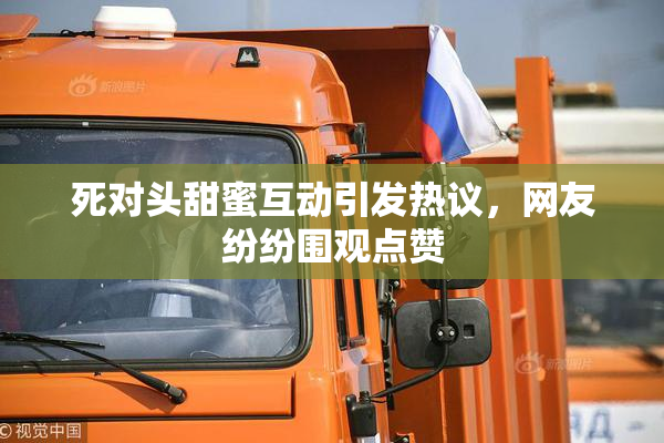 死对头甜蜜互动引发热议，网友纷纷围观点赞