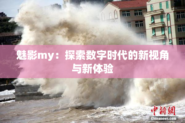 魅影my：探索数字时代的新视角与新体验