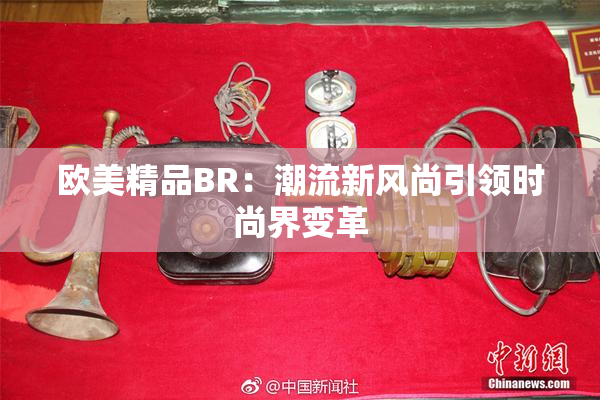 欧美精品BR：潮流新风尚引领时尚界变革