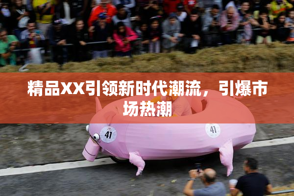 精品XX引领新时代潮流，引爆市场热潮