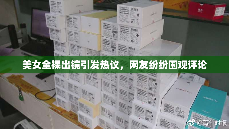 美女全裸出镜引发热议，网友纷纷围观评论