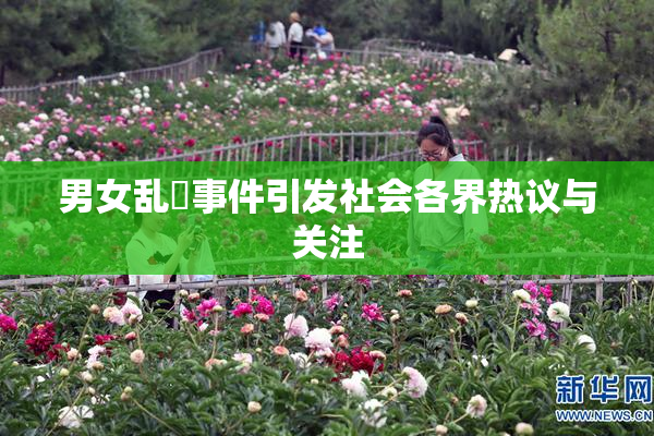男女乱婬事件引发社会各界热议与关注