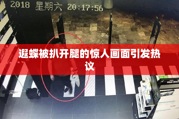 遐蝶被扒开腿的惊人画面引发热议