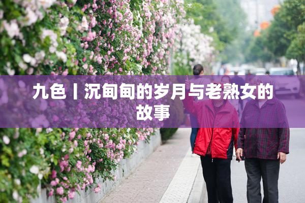 九色丨沉甸甸的岁月与老熟女的故事