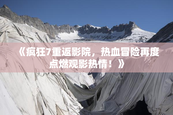 《疯狂7重返影院，热血冒险再度点燃观影热情！》