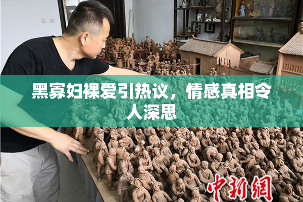 黑寡妇裸爱引热议，情感真相令人深思