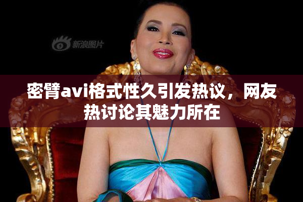 密臂avi格式性久引发热议，网友热讨论其魅力所在