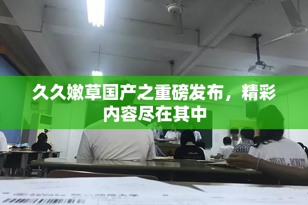久久嫩草国产之重磅发布，精彩内容尽在其中