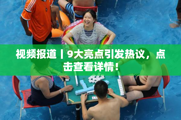 视频报道丨9大亮点引发热议，点击查看详情！