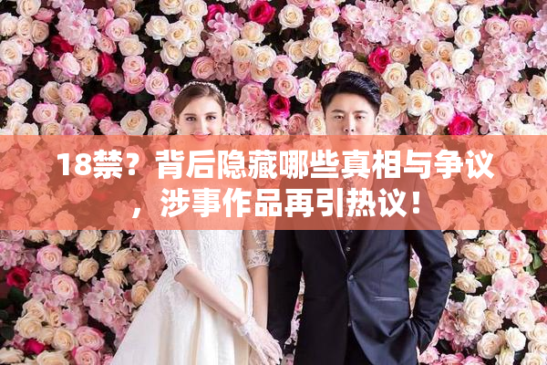 18禁？背后隐藏哪些真相与争议，涉事作品再引热议！