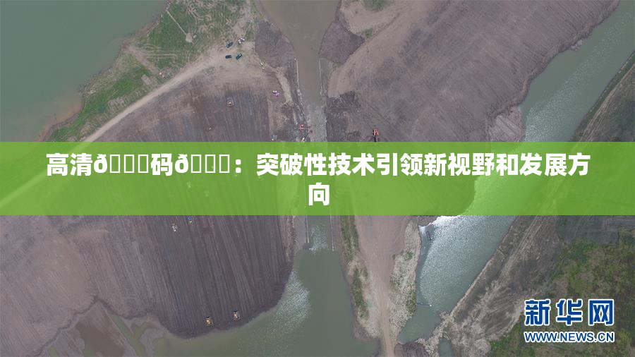 高清🈚码🔞：突破性技术引领新视野和发展方向