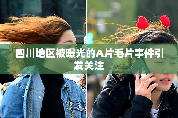 四川地区被曝光的A片毛片事件引发关注