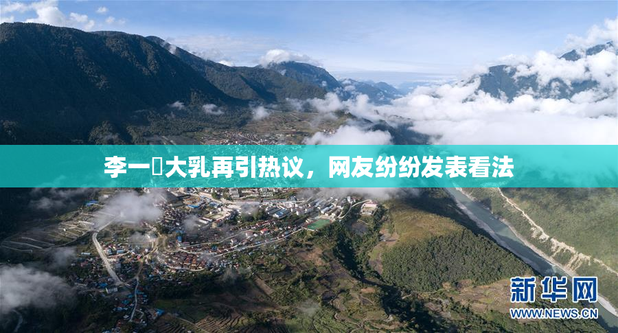 李一挏大乳再引热议，网友纷纷发表看法