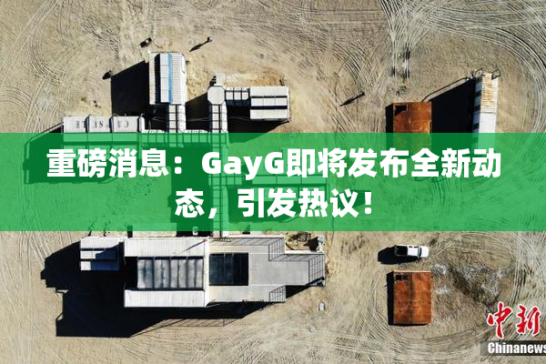 重磅消息：GayG即将发布全新动态，引发热议！